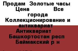 Продам “Золотые часы“ › Цена ­ 60 000 - Все города Коллекционирование и антиквариат » Антиквариат   . Башкортостан респ.,Баймакский р-н